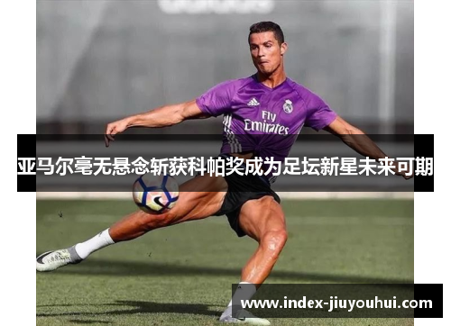 亚马尔毫无悬念斩获科帕奖成为足坛新星未来可期