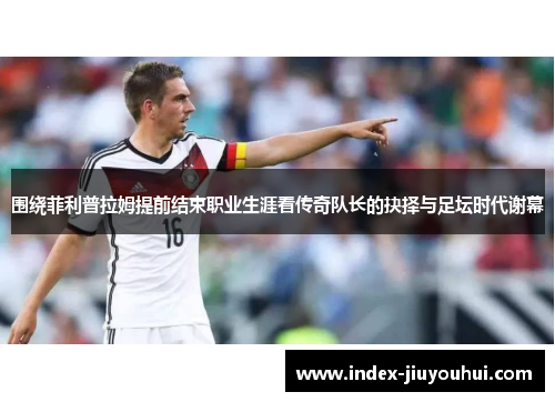 围绕菲利普拉姆提前结束职业生涯看传奇队长的抉择与足坛时代谢幕 围绕菲利普拉姆提前结束职业生涯看传奇队长的抉择与足坛时代谢幕