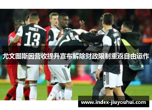 尤文图斯因营收提升宣布解除财政限制重返自由运作