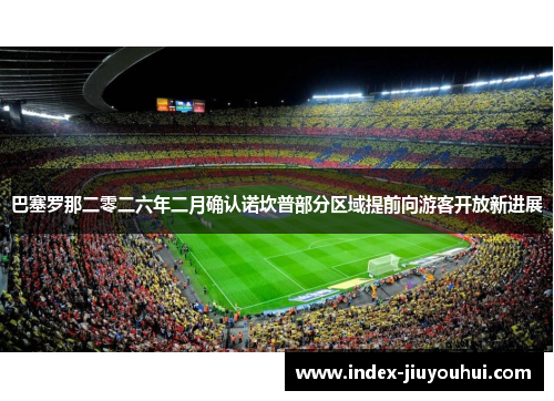 巴塞罗那二零二六年二月确认诺坎普部分区域提前向游客开放新进展