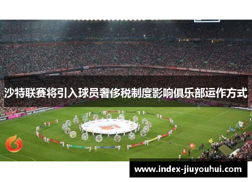 沙特联赛将引入球员奢侈税制度影响俱乐部运作方式