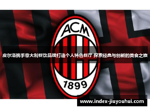 皮尔洛携手意大利餐饮品牌打造个人特色餐厅 探索经典与创新的美食之旅