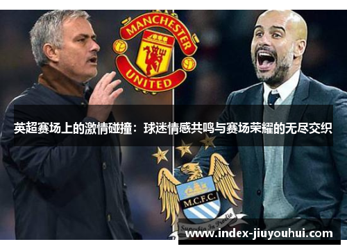 英超赛场上的激情碰撞:球迷情感共鸣与赛场荣耀的无尽交织 英超赛场上的激情碰撞:球迷情感共鸣与赛场荣耀的无尽交织