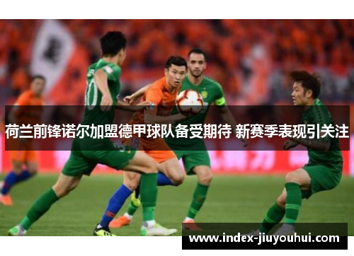 荷兰前锋诺尔加盟德甲球队备受期待 新赛季表现引关注 荷兰前锋诺尔加盟德甲球队备受期待 新赛季表现引关注