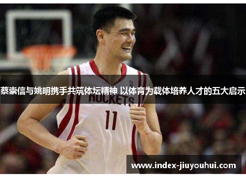 蔡崇信与姚明携手共筑体坛精神 以体育为载体培养人才的五大启示 蔡崇信与姚明携手共筑体坛精神 以体育为载体培养人才的五大启示