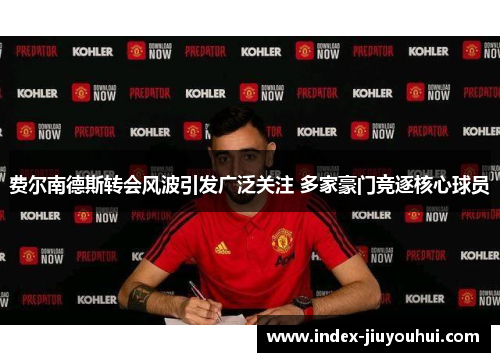 费尔南德斯转会风波引发广泛关注 多家豪门竞逐核心球员 费尔南德斯转会风波引发广泛关注 多家豪门竞逐核心球员